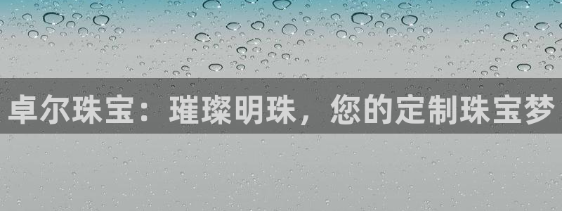 新宝5分彩：卓尔珠宝：璀璨明珠，您的定制珠宝梦