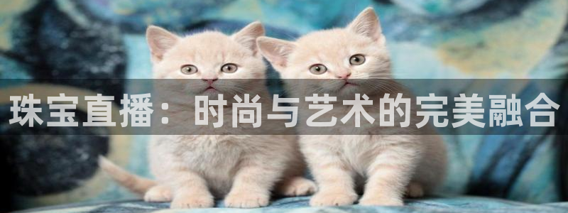 新宝5娱乐经：珠宝直播：时尚与艺术的完美融合