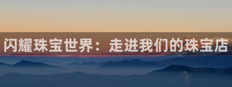 新宝5侹刔：闪耀珠宝世界：走进我们的珠宝店