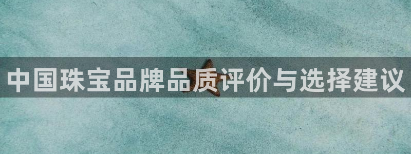 新宝5黑：中国珠宝品牌品质评价与选择建议