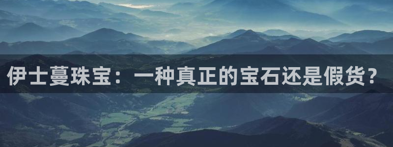 新宝5平台咋样：伊士蔓珠宝：一种真正的宝石还是假货？