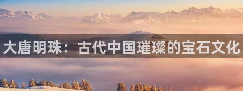 新宝3得74OO5：大唐明珠：古代中国璀璨的宝石文化