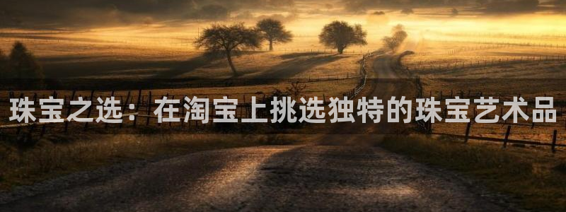 新宝5招商：珠宝之选：在淘宝上挑选独特的珠宝艺术品