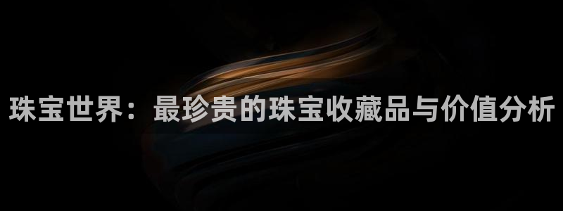 新宝5线路登录检测：珠宝世界：最珍贵的珠宝收藏品与价值分析