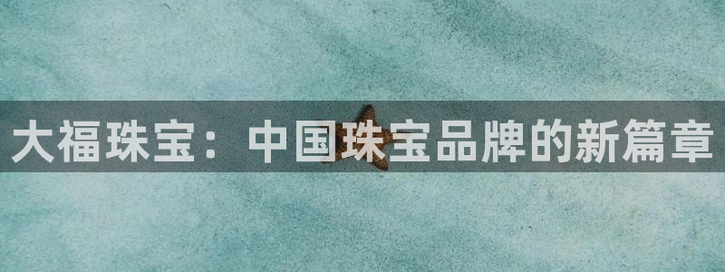 新宝5 测速：大福珠宝：中国珠宝品牌的新篇章