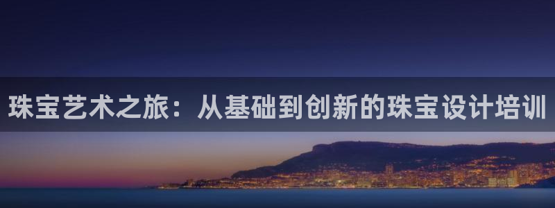 新宝5注册流程：珠宝艺术之旅：从基础到创新的珠宝设计培训