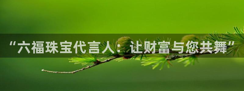 新宝5平台咋样：“六福珠宝代言人：让财富与您共舞”