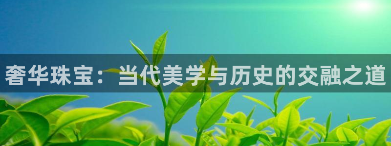 新宝5娱乐注：奢华珠宝：当代美学与历史的交融之道