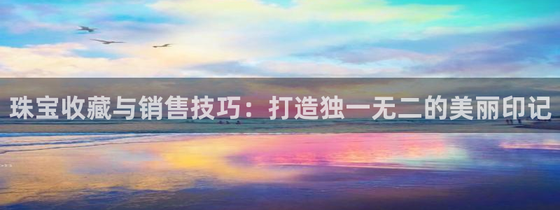 新宝5平台霸：珠宝收藏与销售技巧：打造独一无二的美丽印记