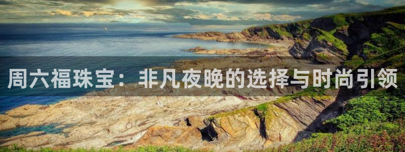 新宝5客户端登录：周六福珠宝：非凡夜晚的选择与时尚引领