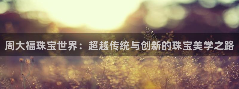 新宝5下载app：周大福珠宝世界：超越传统与创新的珠宝美学之路