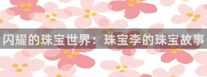 新宝5公司：闪耀的珠宝世界：珠宝李的珠宝故事