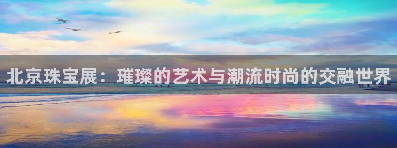 新宝5娱乐都：北京珠宝展：璀璨的艺术与潮流时尚的交融世界