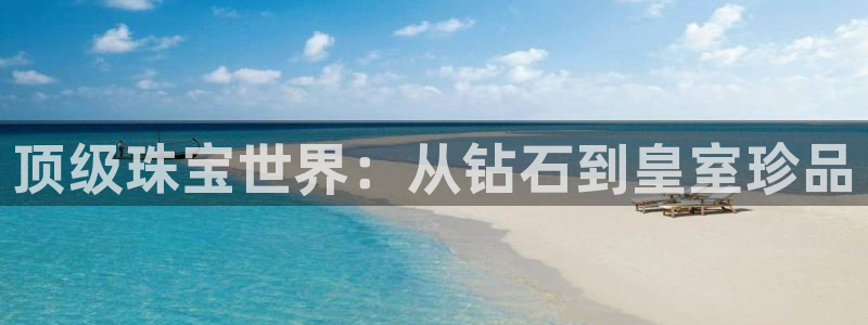 新宝5手机平台登陆：顶级珠宝世界：从钻石到皇室珍品