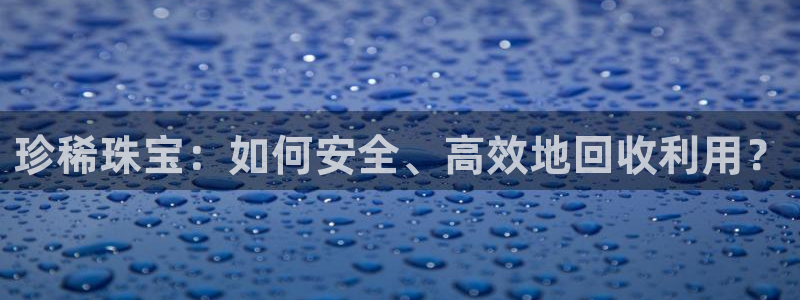 新宝5登录地址：珍稀珠宝：如何安全、高效地回收利用？