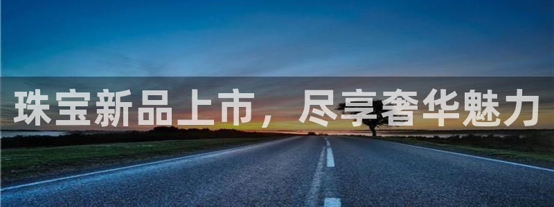 新宝5代理：珠宝新品上市，尽享奢华魅力