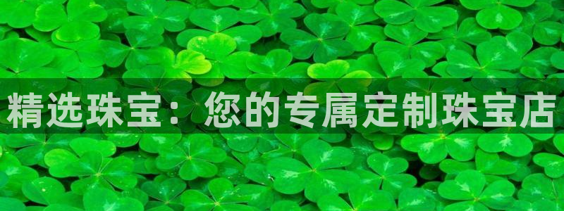 新宝gg5：精选珠宝：您的专属定制珠宝店