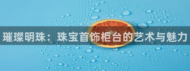 新宝5下载app：璀璨明珠：珠宝首饰柜台的艺术与魅力