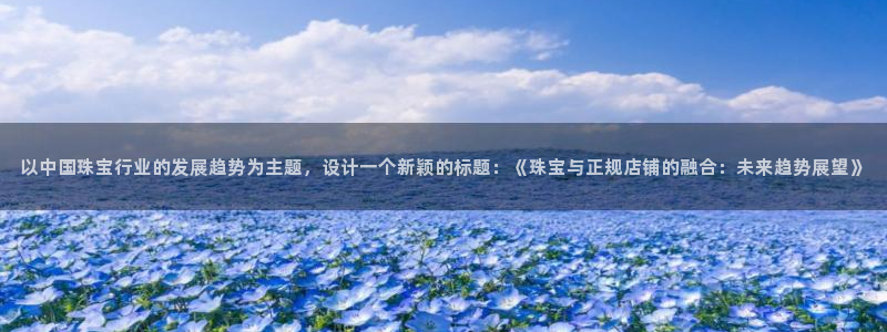 新宝5手机登陆：以中国珠宝行业的发展趋势为主题，设计一个新颖的标题：《珠宝与正规