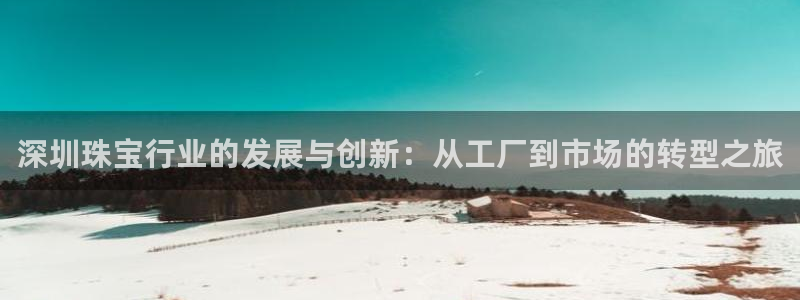 新宝5手机app：深圳珠宝行业的发展与创新：从工厂到市场的转型之旅