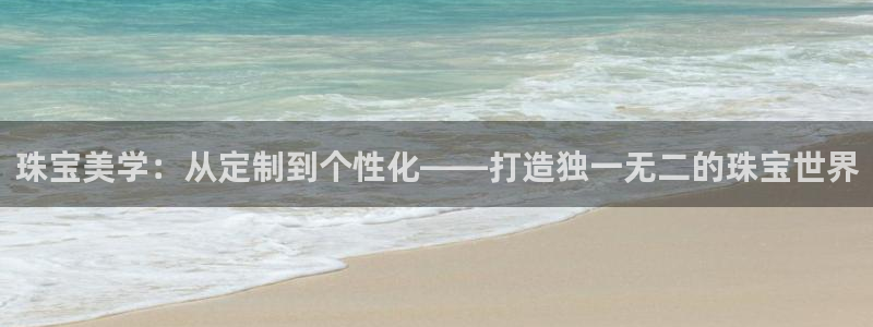 新宝h2O5O5O：珠宝美学：从定制到个性化——打造独一无二的珠宝世界