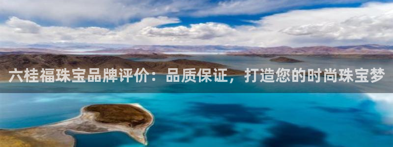 新宝5注册测速登录：六桂福珠宝品牌评价：品质保证，打造您的时尚珠宝梦