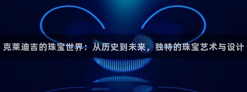 新宝5测试：克莱迪吉的珠宝世界：从历史到未来，独特的珠宝艺术与设计