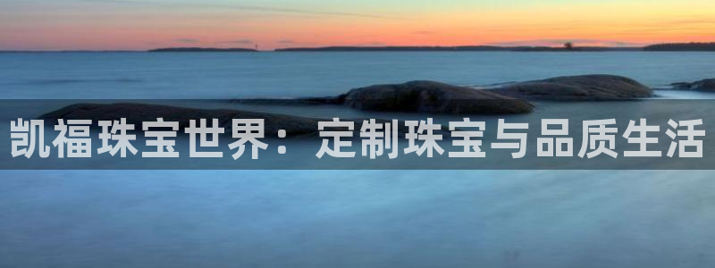 新宝5导师：凯福珠宝世界：定制珠宝与品质生活