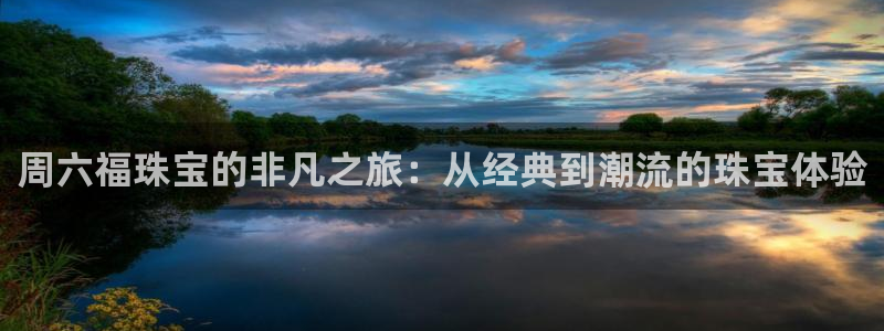 新宝5登陆：周六福珠宝的非凡之旅：从经典到潮流的珠宝体验