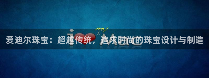 新宝j2O5O5O：爱迪尔珠宝：超越传统，追求时尚的珠宝设计与制造