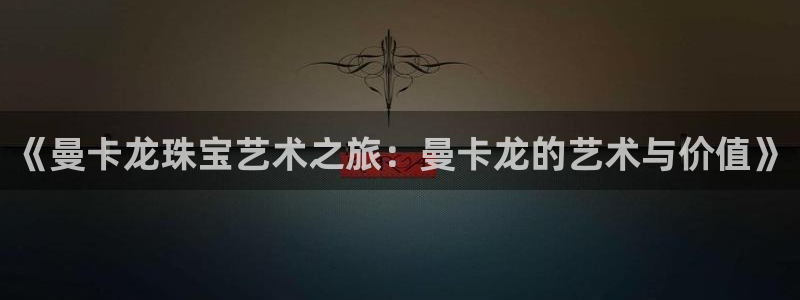 新宝5授权：《曼卡龙珠宝艺术之旅：曼卡龙的艺术与价值》