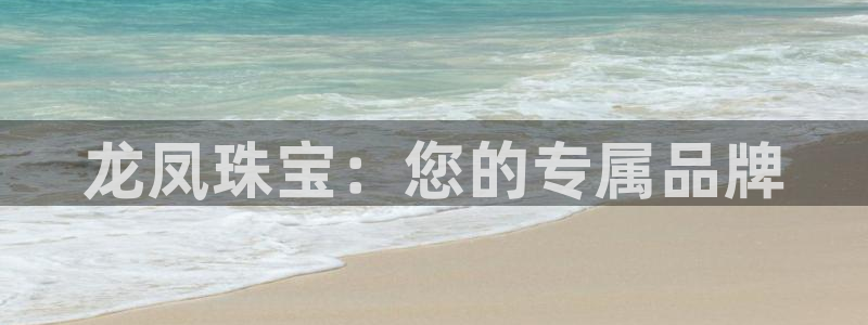 股票5G宝新：龙凤珠宝：您的专属品牌