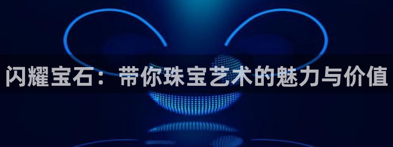 新宝注5册：闪耀宝石：带你珠宝艺术的魅力与价值