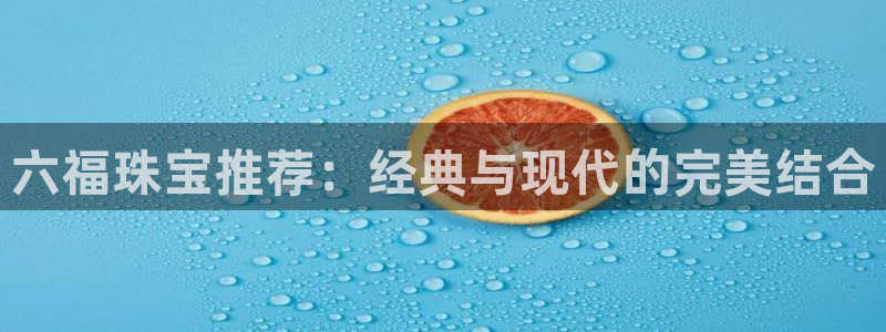 新宝5下载注册：六福珠宝推荐：经典与现代的完美结合