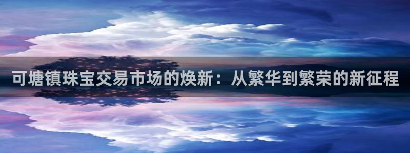新宝5app：可塘镇珠宝交易市场的焕新：从繁华到繁荣的新征程