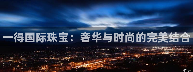 新宝5注册登录：一得国际珠宝：奢华与时尚的完美结合