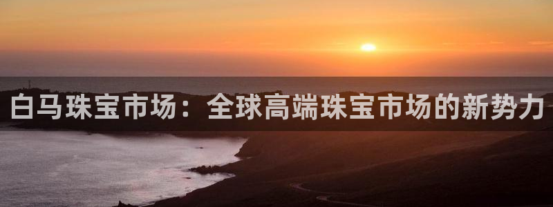 新宝5测速线路：白马珠宝市场：全球高端珠宝市场的新势力