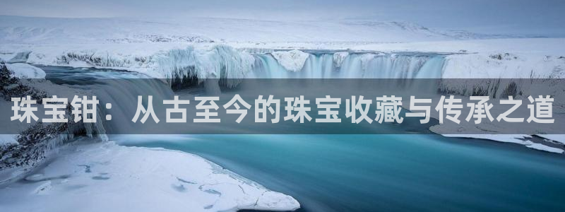 新宝5娱乐招商：珠宝钳：从古至今的珠宝收藏与传承之道