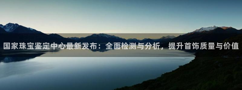 新宝5d：国家珠宝鉴定中心最新发布：全面检测与分析，提升首饰质量与价值