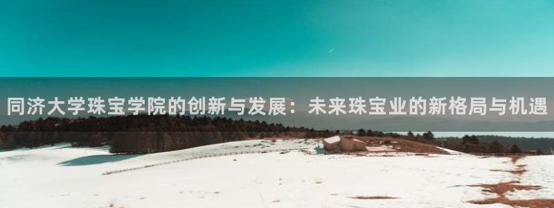 新宝5湫333 00：同济大学珠宝学院的创新与发展：未来珠宝业的新格局与机遇