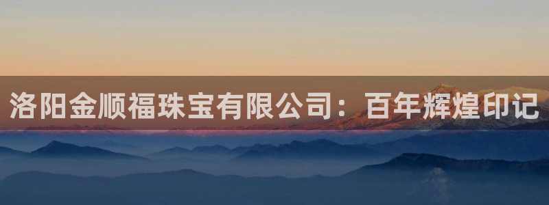 新宝集团新宝5：洛阳金顺福珠宝有限公司：百年辉煌印记