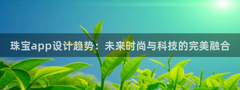 新宝5唯一：珠宝app设计趋势：未来时尚与科技的完美融合