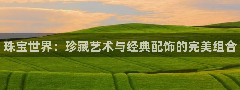 新宝5分彩：珠宝世界：珍藏艺术与经典配饰的完美组合