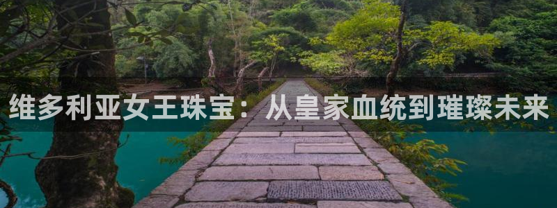 新宝h2O5O5O：维多利亚女王珠宝：从皇家血统到璀璨未来