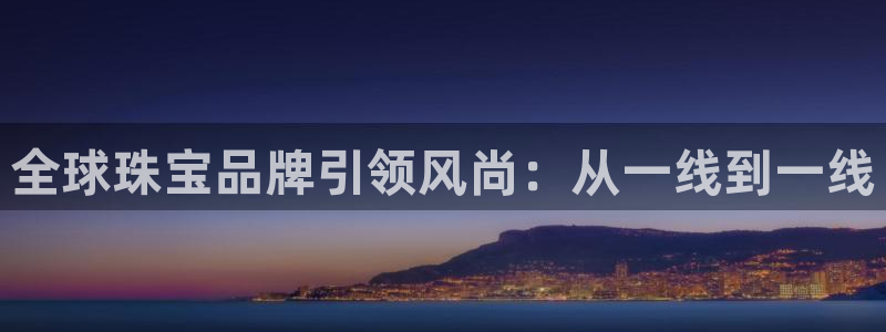 新宝5是谁：全球珠宝品牌引领风尚：从一线到一线