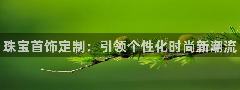 新宝5-：珠宝首饰定制：引领个性化时尚新潮流