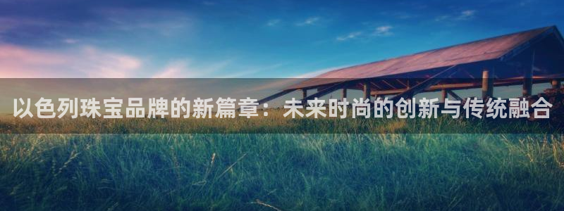 新宝5注册测速登录：以色列珠宝品牌的新篇章：未来时尚的创新与传统融合