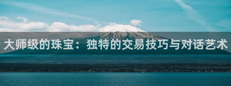 新宝5月：大师级的珠宝：独特的交易技巧与对话艺术