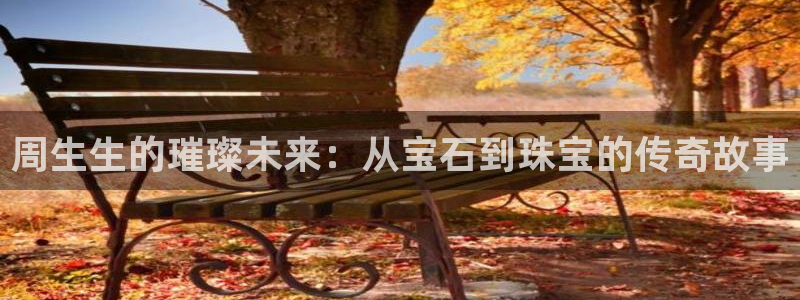 新宝娱乐5入口：周生生的璀璨未来：从宝石到珠宝的传奇故事
