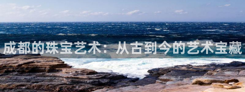 新宝5下载app：成都的珠宝艺术：从古到今的艺术宝藏
